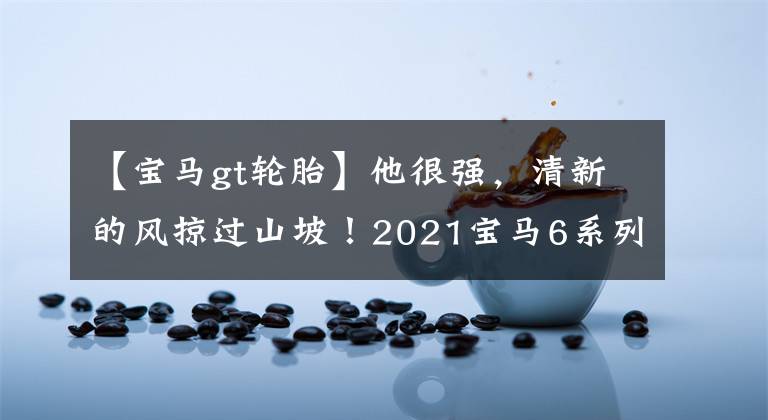 【宝马gt轮胎】他很强，清新的风掠过山坡！2021宝马6系列GT调试