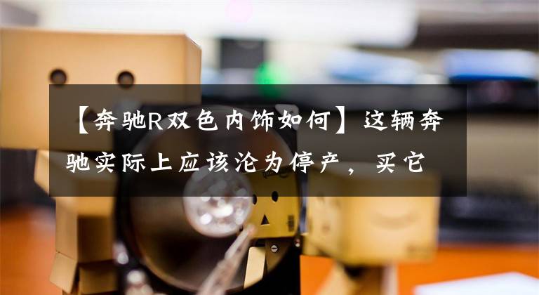 【奔驰R双色内饰如何】这辆奔驰实际上应该沦为停产，买它不是比去别克GL8好吗？