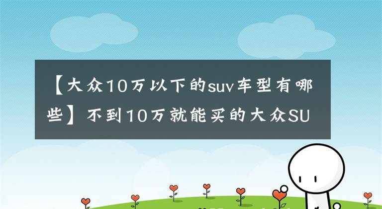 【大众10万以下的suv车型有哪些】不到10万就能买的大众SUV，接送孩子很实用，大众途铠实拍