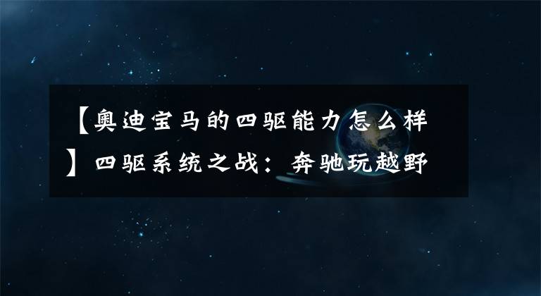 【奥迪宝马的四驱能力怎么样】四驱系统之战：奔驰玩越野、宝马爱操控、奥迪名气大