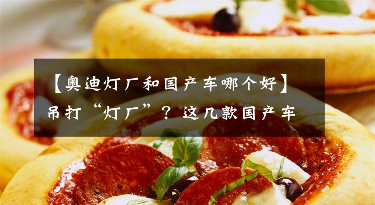 【奥迪灯厂和国产车哪个好】吊打“灯厂”？这几款国产车灯组堪称中国骄傲，造型完全不输奥迪