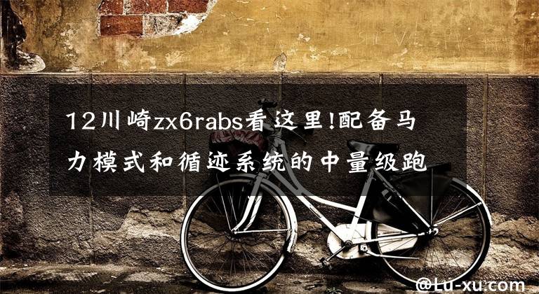 12川崎zx6rabs看这里!配备马力模式和循迹系统的中量级跑车——川崎ZX-6R