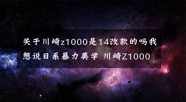 关于川崎z1000是14改款的吗我想说日系暴力美学 川崎Z1000 街车巅峰之作