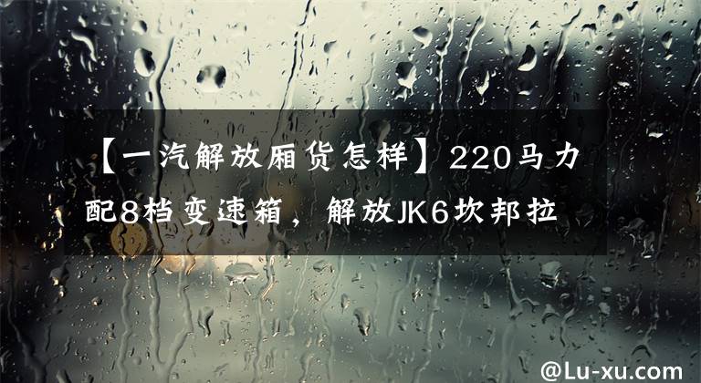 【一汽解放厢货怎样】220马力配8档变速箱，解放JK6坎邦拉百货公司可以吗？