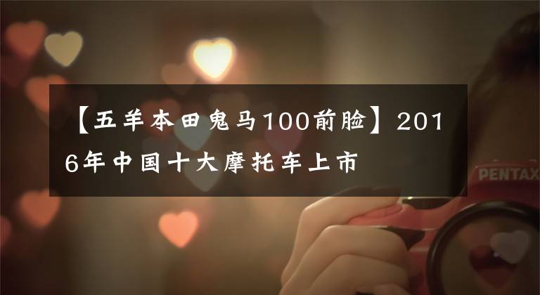 【五羊本田鬼马100前脸】2016年中国十大摩托车上市