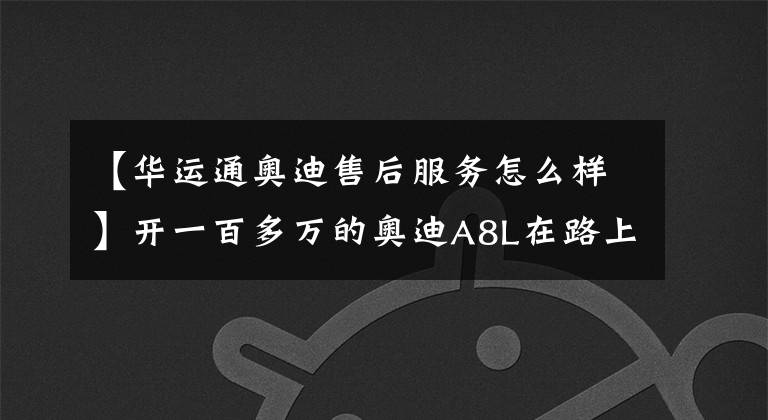 【华运通奥迪售后服务怎么样】开一百多万的奥迪A8L在路上跑，是一种什么样的体验？