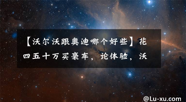 【沃尔沃跟奥迪哪个好些】花四五十万买豪车，论体验，沃尔沃S90和奥迪A6L谁更过瘾？