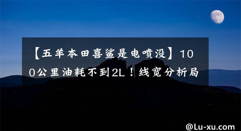 【五羊本田喜鲨是电喷没】100公里油耗不到2L！线宽分析局4通勤踏板，PGM电动喷雾，销售在8000以内。
