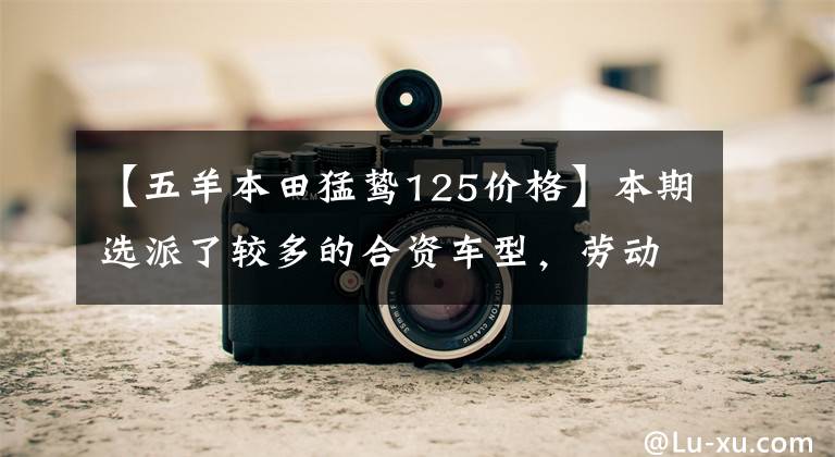 【五羊本田猛鸷125价格】本期选派了较多的合资车型，劳动和耐久性都有很高的保障。