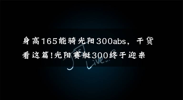 身高165能骑光阳300abs，干货看这篇!光阳赛艇300终于迎来ABS版，多处细节改动