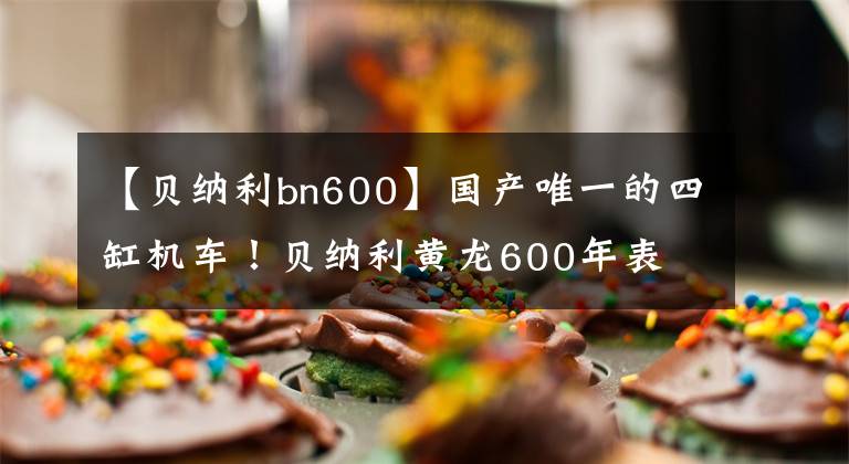 【贝纳利bn600】国产唯一的四缸机车！贝纳利黄龙600年表