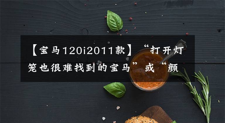 【宝马120i2011款】“打开灯笼也很难找到的宝马”或“颜值担当型911”？或者是……。