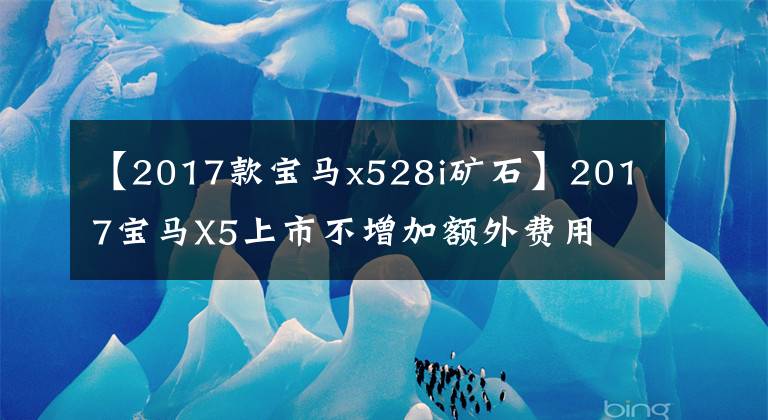 【2017款宝马x528i矿石】2017宝马X5上市不增加额外费用