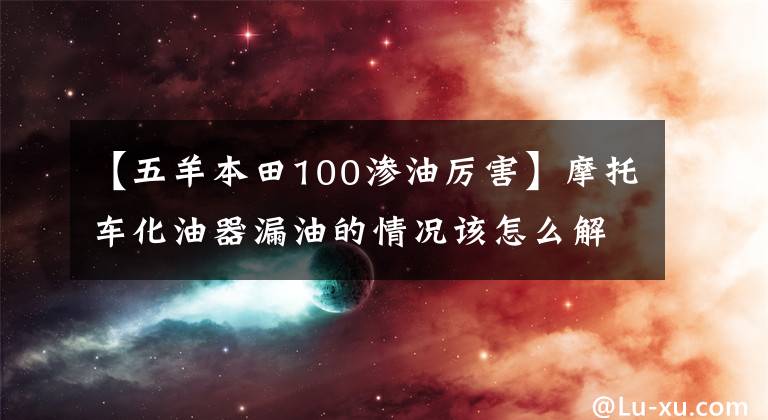 【五羊本田100渗油厉害】摩托车化油器漏油的情况该怎么解决？