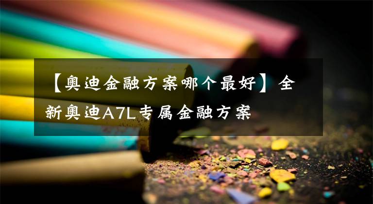 【奥迪金融方案哪个最好】全新奥迪A7L专属金融方案