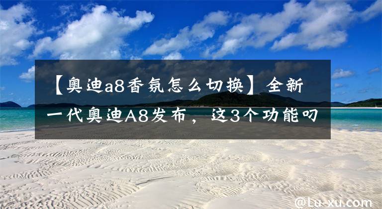 【奥迪a8香氛怎么切换】全新一代奥迪A8发布，这3个功能叼炸天！