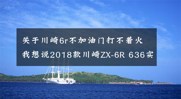 关于川崎6r不加油门打不着火我想说2018款川崎ZX-6R 636实车介绍