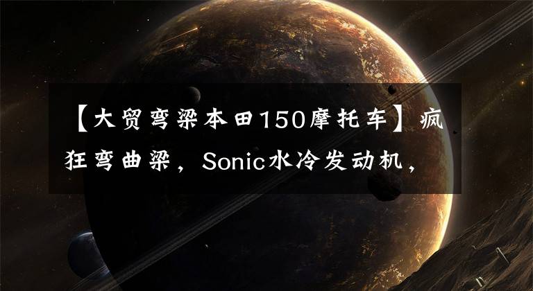 【大贸弯梁本田150摩托车】疯狂弯曲梁，Sonic水冷发动机，16马力的本田索尼克速达140公里。