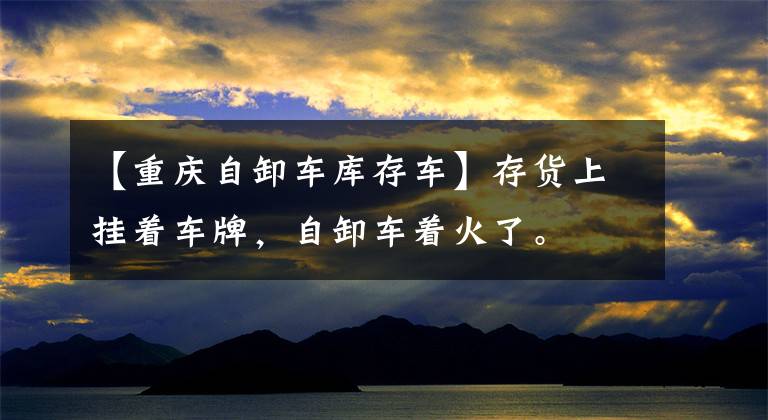 【重庆自卸车库存车】存货上挂着车牌，自卸车着火了。