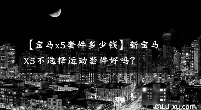 【宝马x5套件多少钱】新宝马X5不选择运动套件好吗？