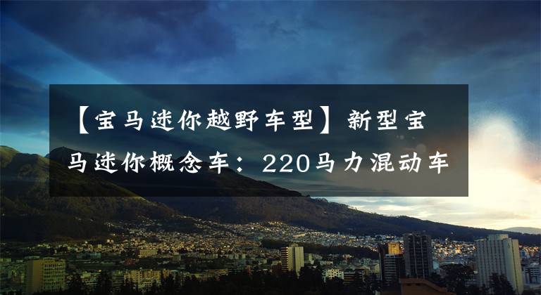【宝马迷你越野车型】新型宝马迷你概念车：220马力混动车