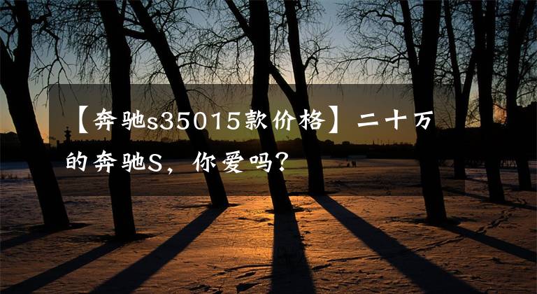 【奔驰s35015款价格】二十万的奔驰S，你爱吗？