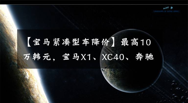 【宝马紧凑型车降价】最高10万韩元，宝马X1、XC40、奔驰GLA、3个紧凑型豪华SUV库存