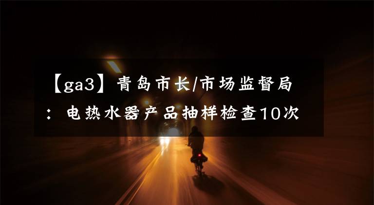 【ga3】青岛市长/市场监督局：电热水器产品抽样检查10次合格。