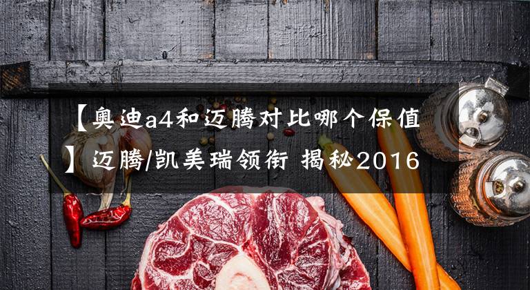 【奥迪a4和迈腾对比哪个保值】迈腾/凯美瑞领衔 揭秘2016中型车保值率排行