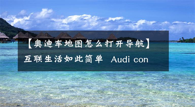 【奥迪车地图怎么打开导航】互联生活如此简单 Audi connect系统