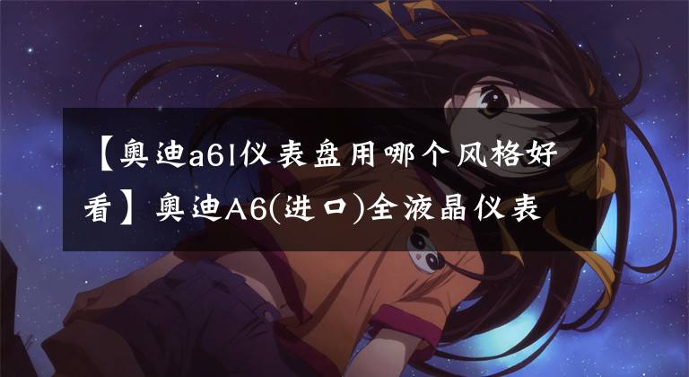【奥迪a6l仪表盘用哪个风格好看】奥迪A6(进口)全液晶仪表，