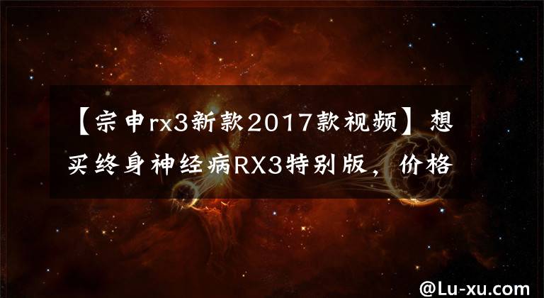 【宗申rx3新款2017款视频】想买终身神经病RX3特别版，价格18800元，机器NC250，这辆车值得买吗？