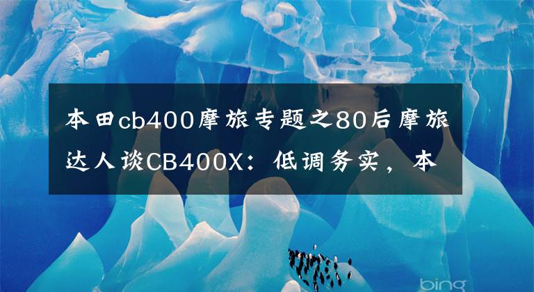本田cb400摩旅专题之80后摩旅达人谈CB400X：低调务实，本领“高超”