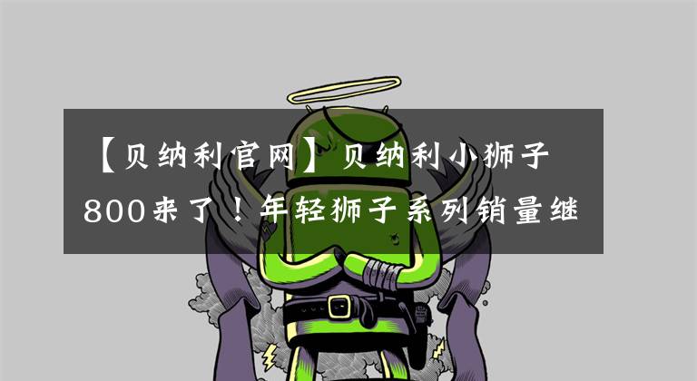 【贝纳利官网】贝纳利小狮子800来了！年轻狮子系列销量继续领先于国内复古市场