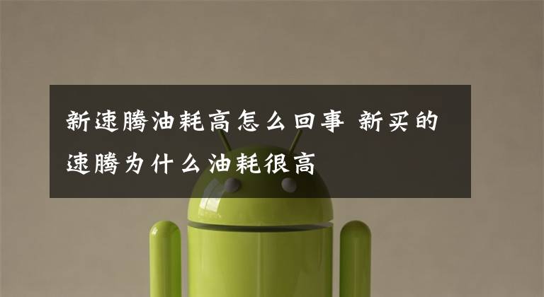 新速腾油耗高怎么回事 新买的速腾为什么油耗很高