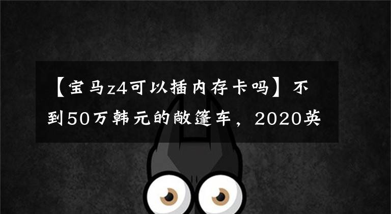 【宝马z4可以插内存卡吗】不到50万韩元的敞篷车，2020英寸宝马Z4试车
