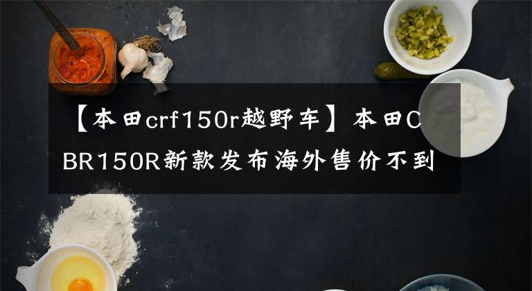 【本田crf150r越野车】本田CBR150R新款发布海外售价不到2万人，这外观真的很棒。