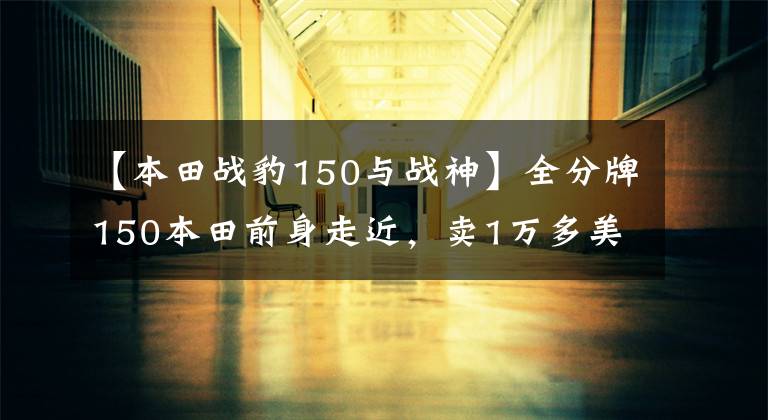 【本田战豹150与战神】全分牌150本田前身走近，卖1万多美元，如果看到其他配置，果断选择国产250。