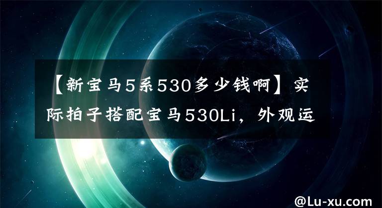 【新宝马5系530多少钱啊】实际拍子搭配宝马530Li，外观运动配置高，你能花50多万选它吗？