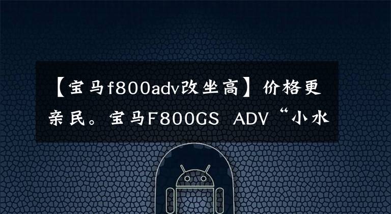 【宝马f800adv改坐高】价格更亲民。宝马F800GS  ADV“小水鸟”到了！