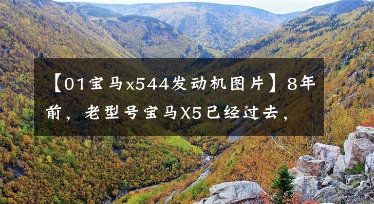 【01宝马x544发动机图片】8年前，老型号宝马X5已经过去，450万价格仍然坚挺。