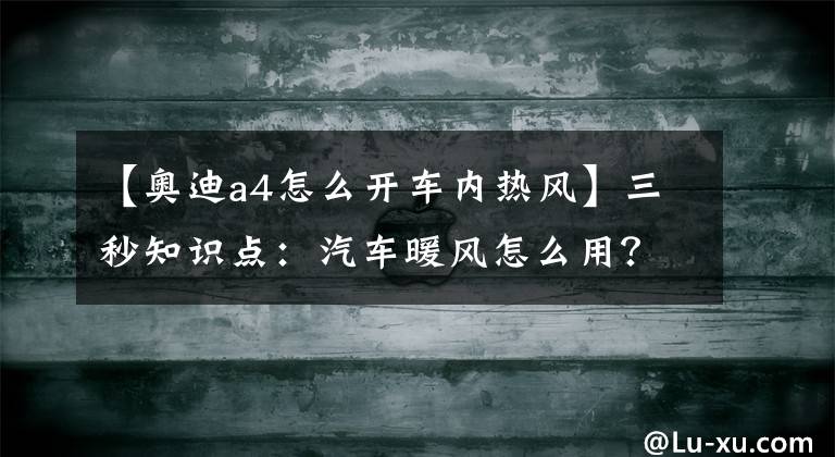 【奥迪a4怎么开车内热风】三秒知识点：汽车暖风怎么用？要开A/C键吗？