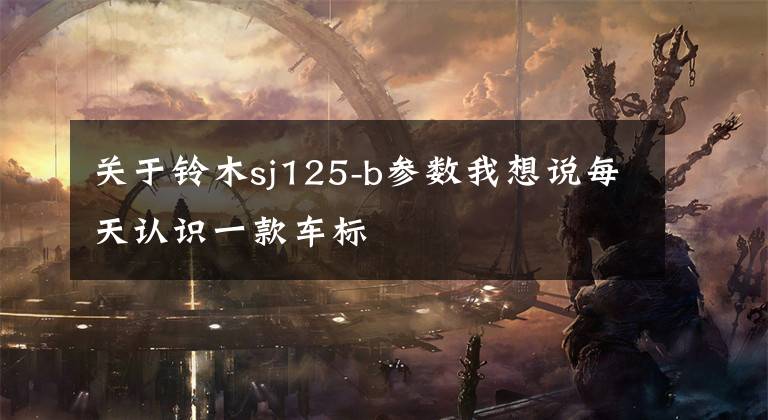关于铃木sj125-b参数我想说每天认识一款车标