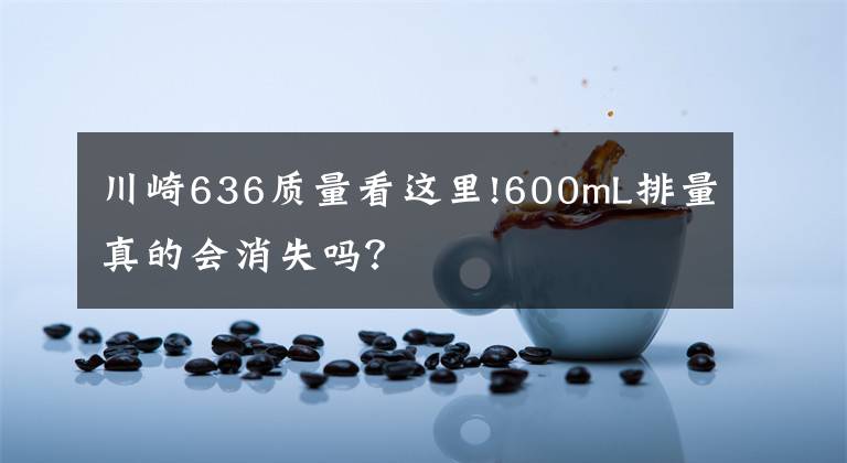 川崎636质量看这里!600mL排量真的会消失吗？