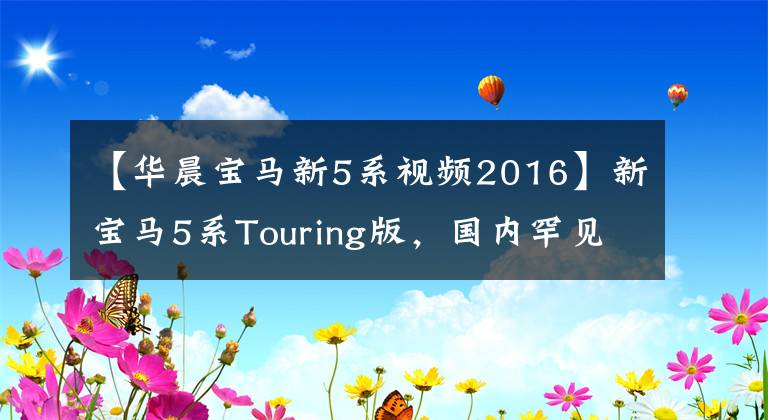 【华晨宝马新5系视频2016】新宝马5系Touring版，国内罕见的旅行车！