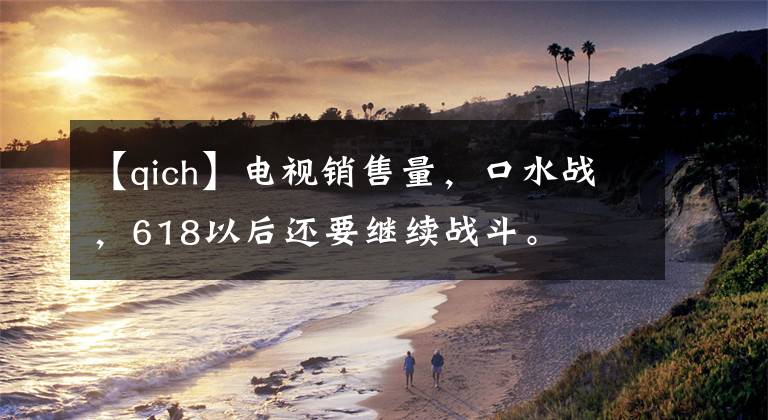 【qich】电视销售量，口水战，618以后还要继续战斗。