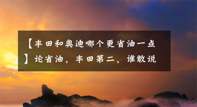 【丰田和奥迪哪个更省油一点】论省油，丰田第二，谁敢说是第一