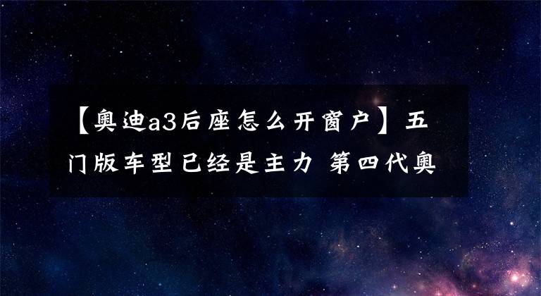 【奥迪a3后座怎么开窗户】五门版车型已经是主力 第四代奥迪A3全面解析