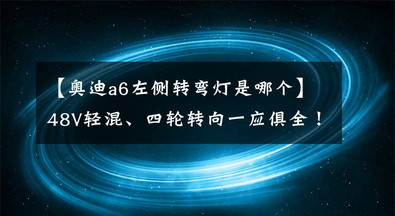 【奥迪a6左侧转弯灯是哪个】48V轻混、四轮转向一应俱全！奥迪A6：在中国我光靠配置就能赢！