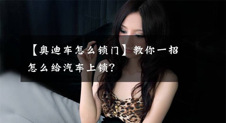 【奥迪车怎么锁门】教你一招怎么给汽车上锁？